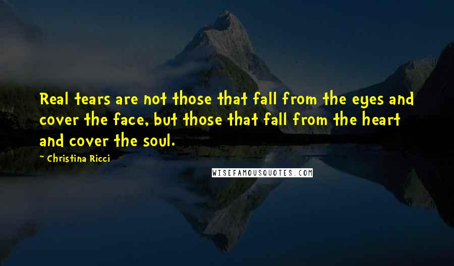 Christina Ricci Quotes: Real tears are not those that fall from the eyes and cover the face, but those that fall from the heart and cover the soul.