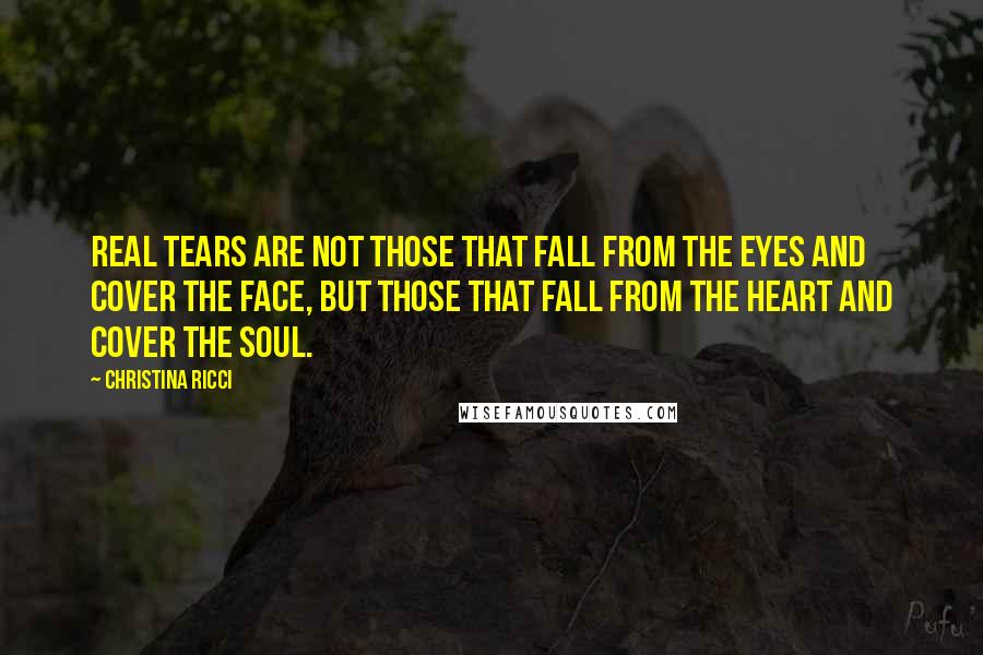 Christina Ricci Quotes: Real tears are not those that fall from the eyes and cover the face, but those that fall from the heart and cover the soul.