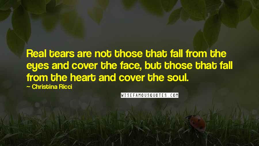 Christina Ricci Quotes: Real tears are not those that fall from the eyes and cover the face, but those that fall from the heart and cover the soul.