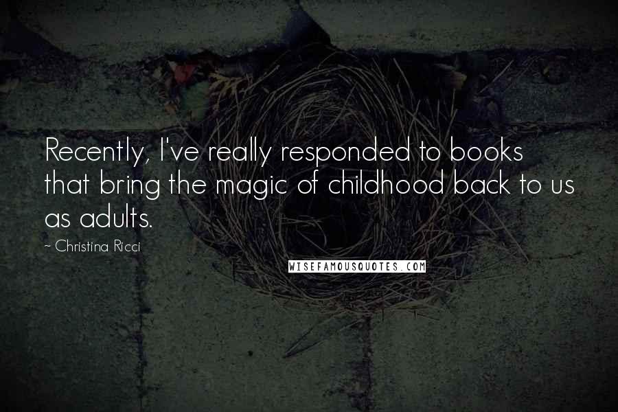 Christina Ricci Quotes: Recently, I've really responded to books that bring the magic of childhood back to us as adults.