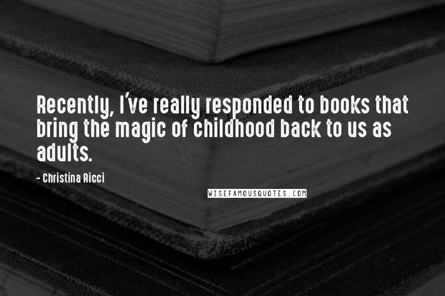 Christina Ricci Quotes: Recently, I've really responded to books that bring the magic of childhood back to us as adults.