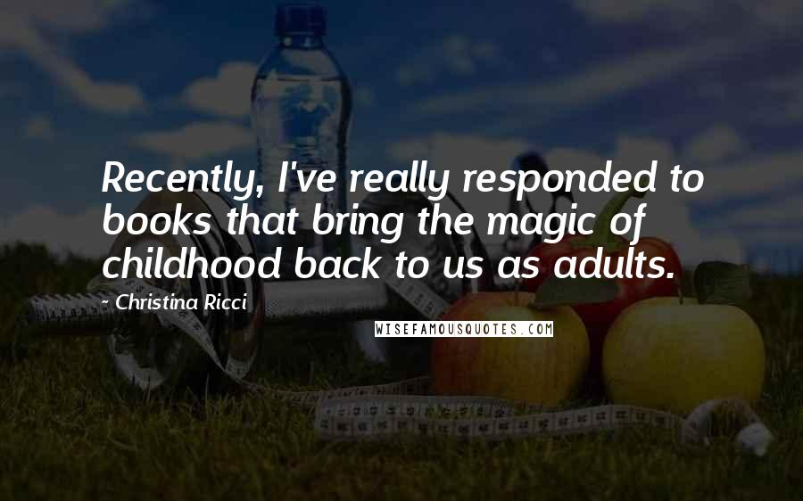 Christina Ricci Quotes: Recently, I've really responded to books that bring the magic of childhood back to us as adults.