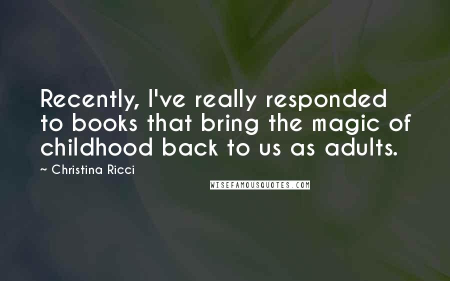 Christina Ricci Quotes: Recently, I've really responded to books that bring the magic of childhood back to us as adults.