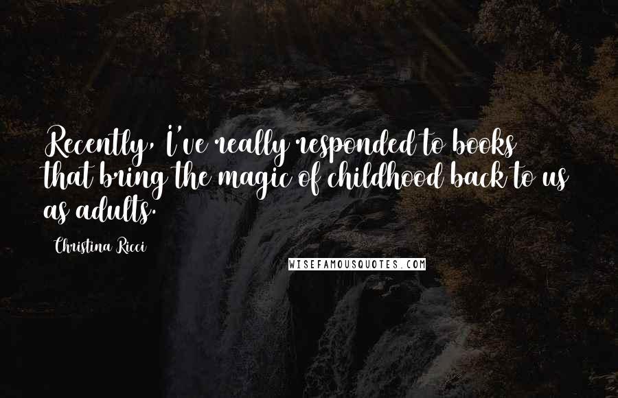 Christina Ricci Quotes: Recently, I've really responded to books that bring the magic of childhood back to us as adults.
