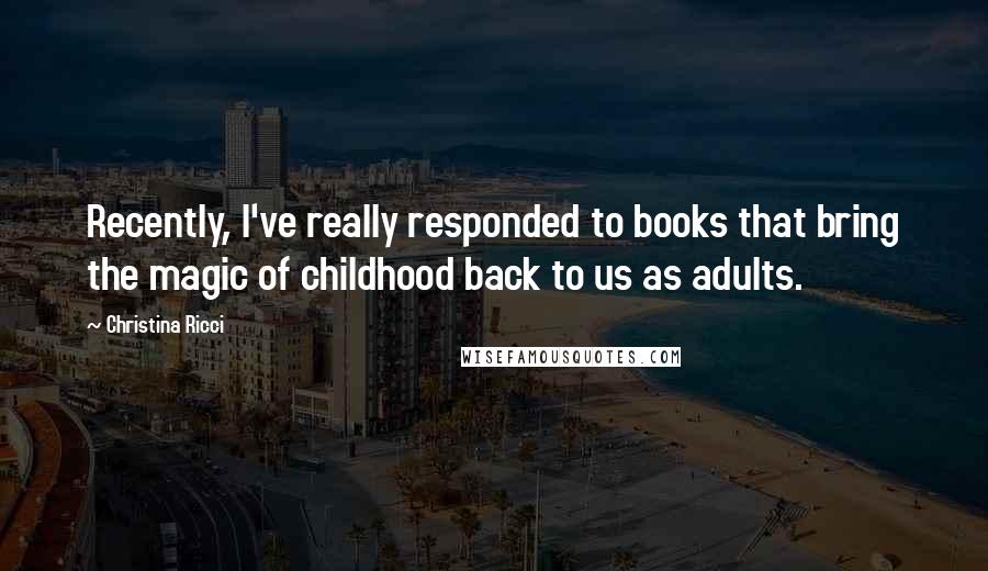 Christina Ricci Quotes: Recently, I've really responded to books that bring the magic of childhood back to us as adults.