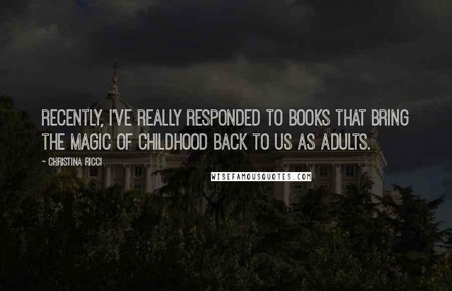 Christina Ricci Quotes: Recently, I've really responded to books that bring the magic of childhood back to us as adults.