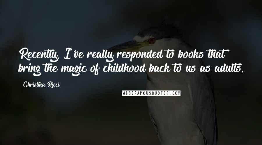 Christina Ricci Quotes: Recently, I've really responded to books that bring the magic of childhood back to us as adults.