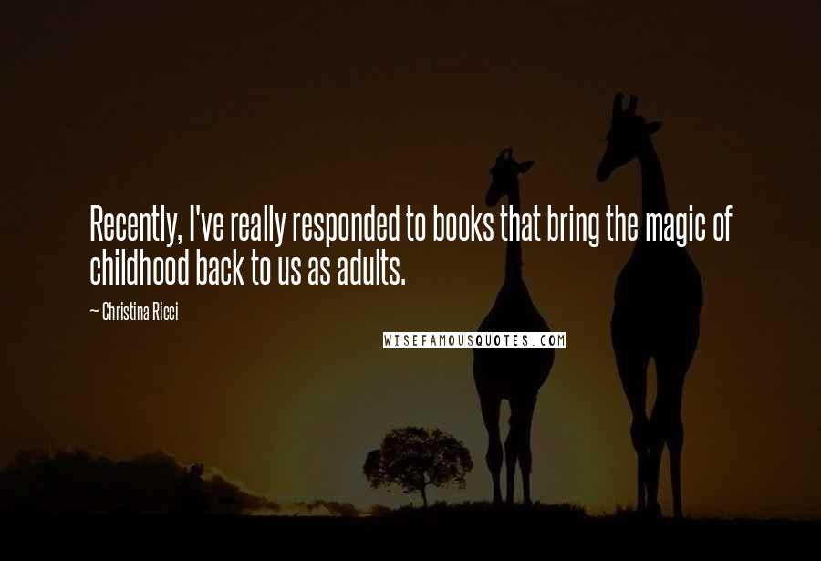 Christina Ricci Quotes: Recently, I've really responded to books that bring the magic of childhood back to us as adults.