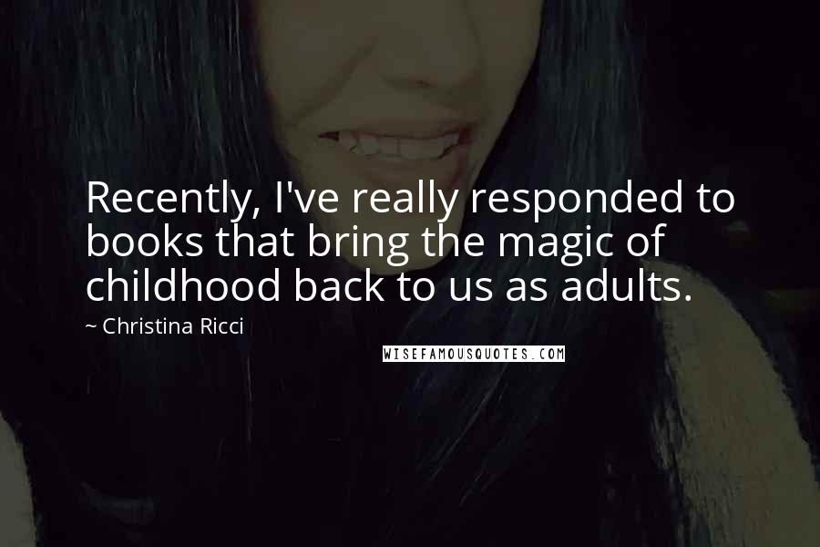 Christina Ricci Quotes: Recently, I've really responded to books that bring the magic of childhood back to us as adults.
