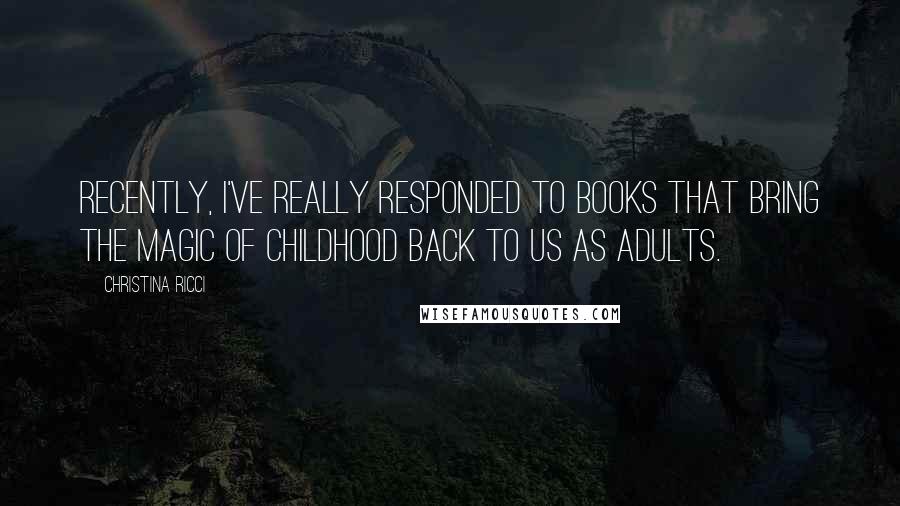 Christina Ricci Quotes: Recently, I've really responded to books that bring the magic of childhood back to us as adults.