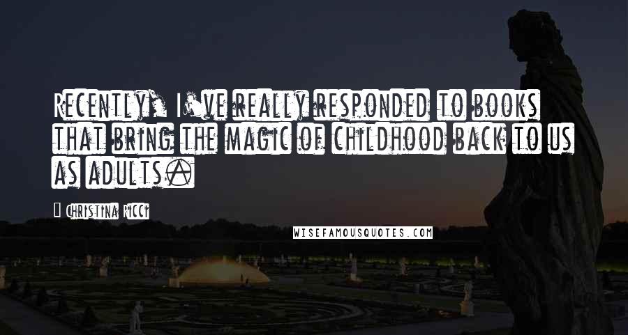 Christina Ricci Quotes: Recently, I've really responded to books that bring the magic of childhood back to us as adults.