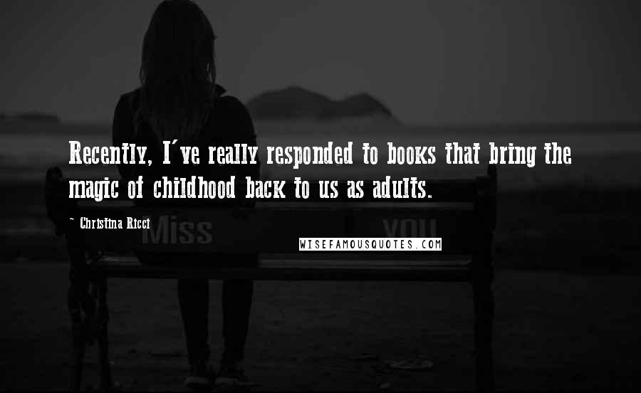 Christina Ricci Quotes: Recently, I've really responded to books that bring the magic of childhood back to us as adults.