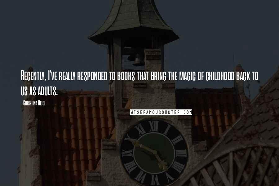 Christina Ricci Quotes: Recently, I've really responded to books that bring the magic of childhood back to us as adults.
