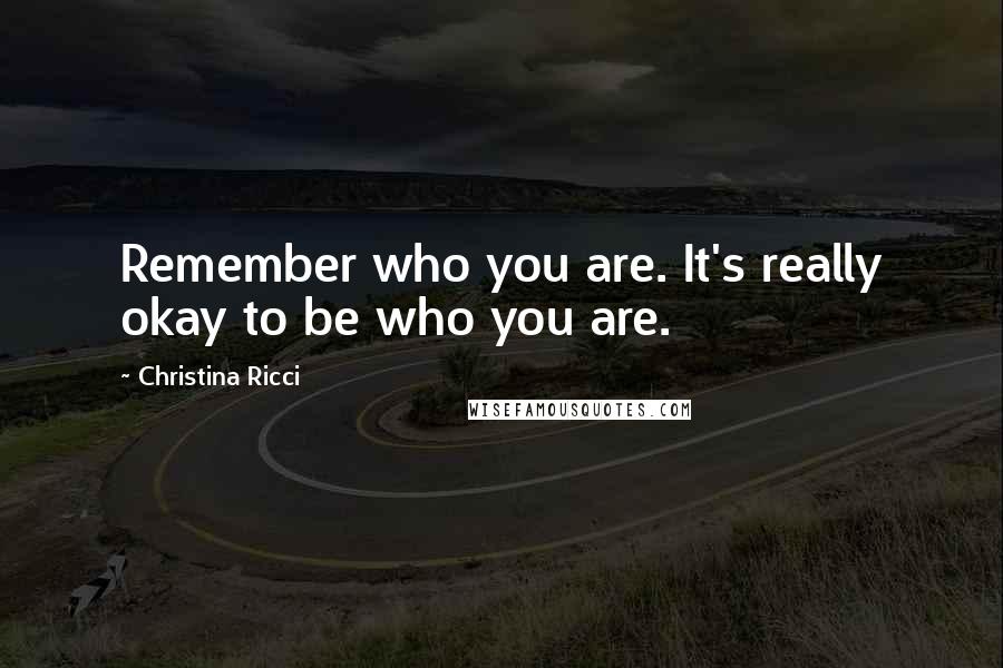 Christina Ricci Quotes: Remember who you are. It's really okay to be who you are.