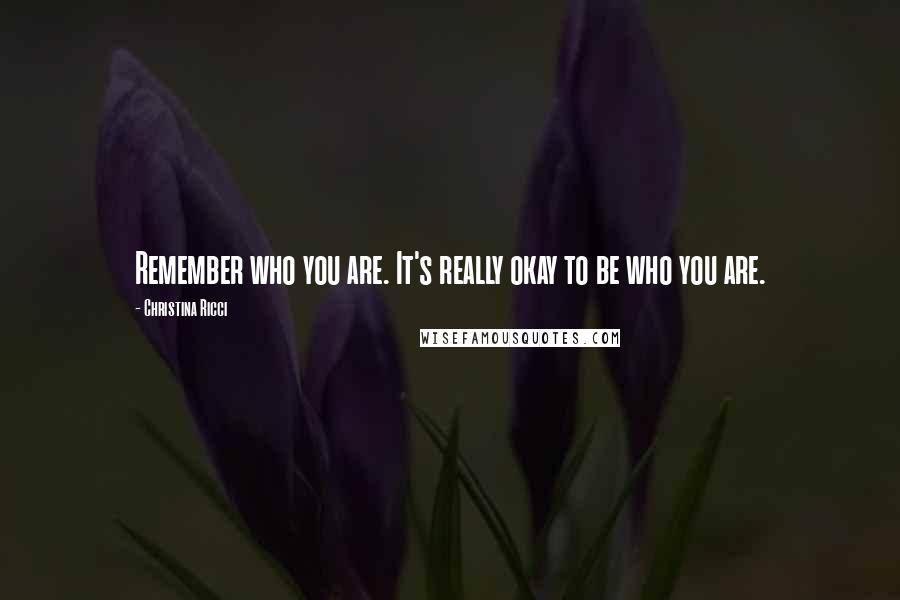 Christina Ricci Quotes: Remember who you are. It's really okay to be who you are.