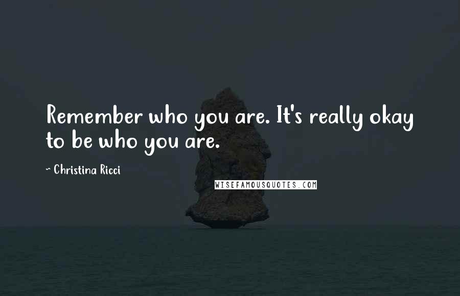 Christina Ricci Quotes: Remember who you are. It's really okay to be who you are.