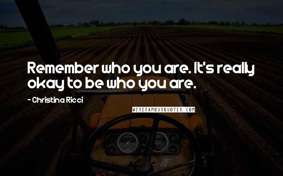 Christina Ricci Quotes: Remember who you are. It's really okay to be who you are.