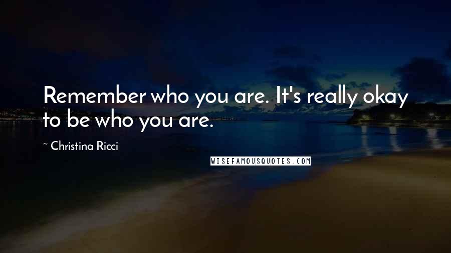 Christina Ricci Quotes: Remember who you are. It's really okay to be who you are.