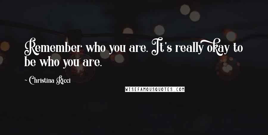 Christina Ricci Quotes: Remember who you are. It's really okay to be who you are.