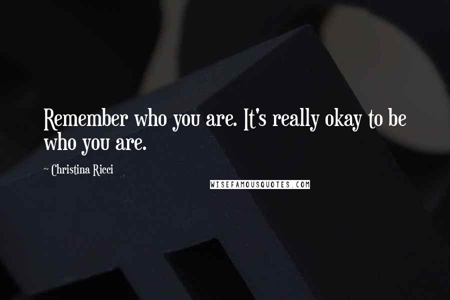 Christina Ricci Quotes: Remember who you are. It's really okay to be who you are.