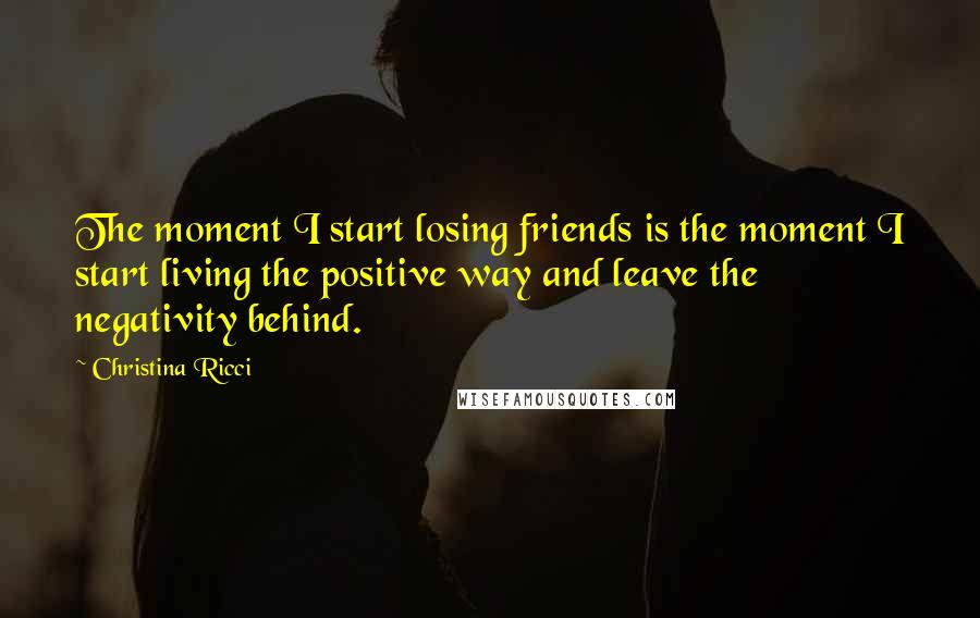 Christina Ricci Quotes: The moment I start losing friends is the moment I start living the positive way and leave the negativity behind.