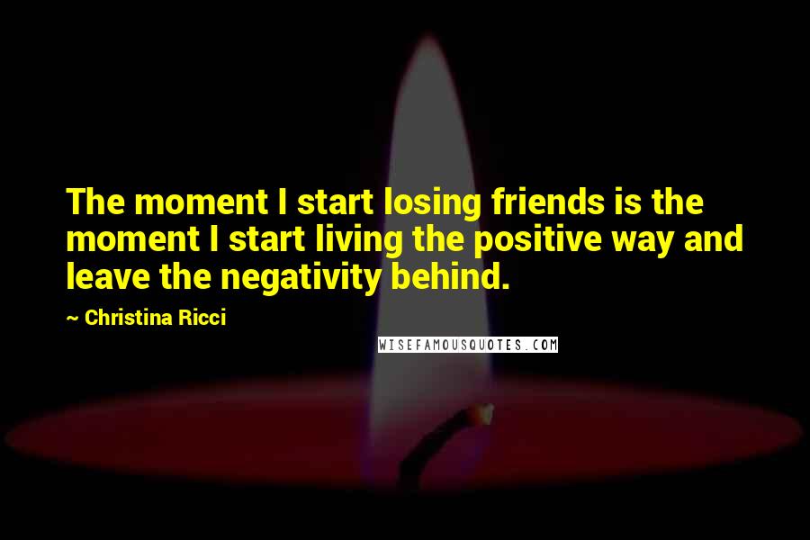 Christina Ricci Quotes: The moment I start losing friends is the moment I start living the positive way and leave the negativity behind.