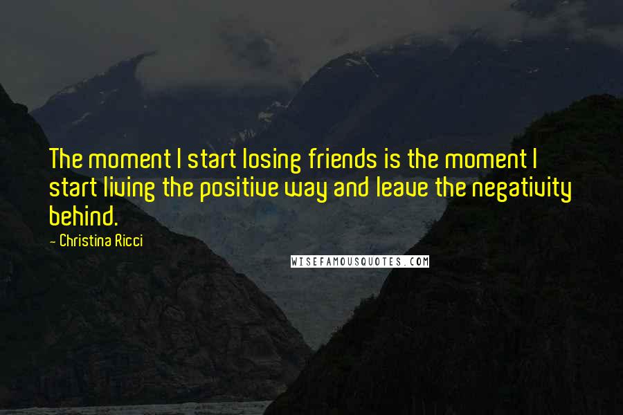Christina Ricci Quotes: The moment I start losing friends is the moment I start living the positive way and leave the negativity behind.