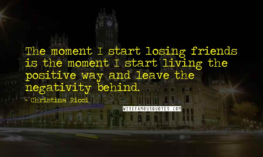 Christina Ricci Quotes: The moment I start losing friends is the moment I start living the positive way and leave the negativity behind.