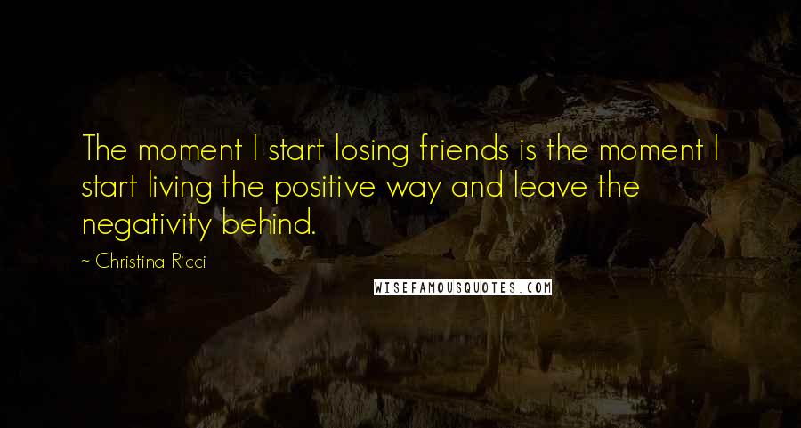 Christina Ricci Quotes: The moment I start losing friends is the moment I start living the positive way and leave the negativity behind.