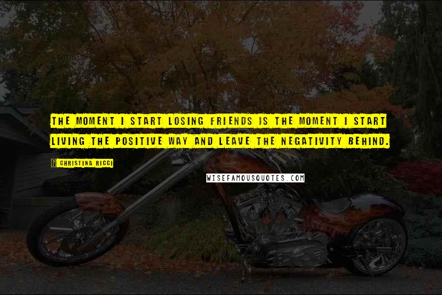 Christina Ricci Quotes: The moment I start losing friends is the moment I start living the positive way and leave the negativity behind.
