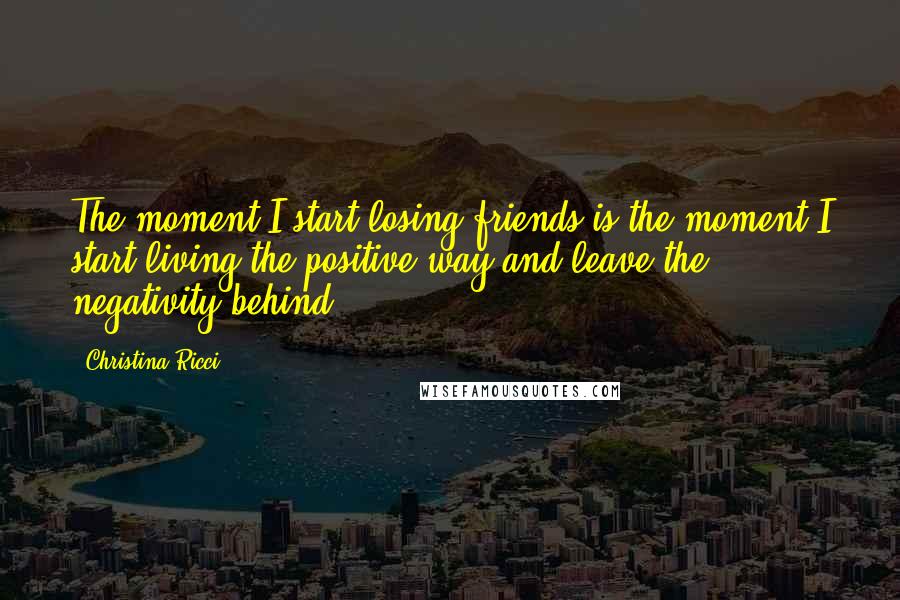 Christina Ricci Quotes: The moment I start losing friends is the moment I start living the positive way and leave the negativity behind.