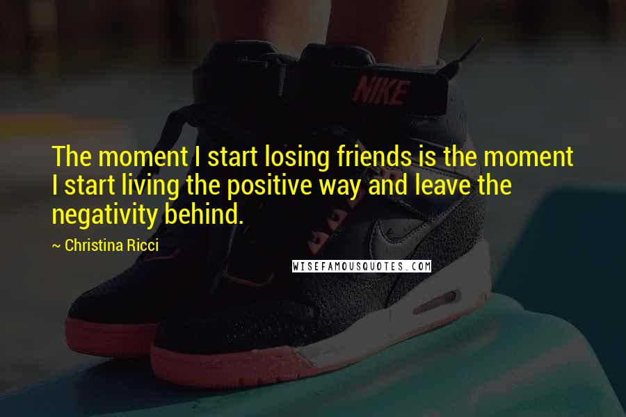 Christina Ricci Quotes: The moment I start losing friends is the moment I start living the positive way and leave the negativity behind.