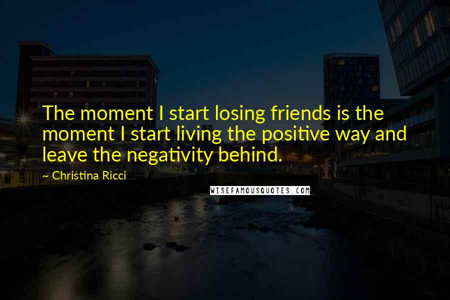 Christina Ricci Quotes: The moment I start losing friends is the moment I start living the positive way and leave the negativity behind.