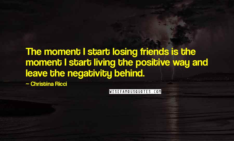 Christina Ricci Quotes: The moment I start losing friends is the moment I start living the positive way and leave the negativity behind.