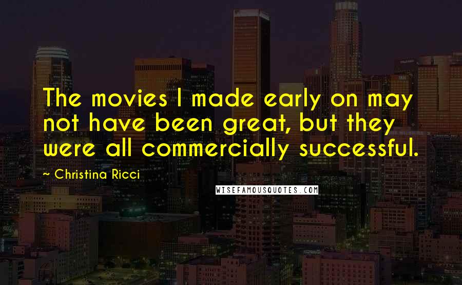 Christina Ricci Quotes: The movies I made early on may not have been great, but they were all commercially successful.
