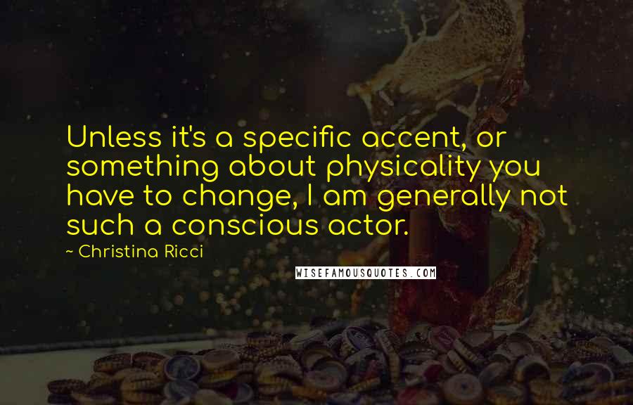 Christina Ricci Quotes: Unless it's a specific accent, or something about physicality you have to change, I am generally not such a conscious actor.