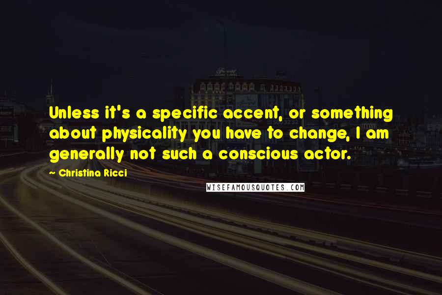 Christina Ricci Quotes: Unless it's a specific accent, or something about physicality you have to change, I am generally not such a conscious actor.