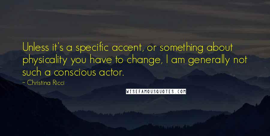 Christina Ricci Quotes: Unless it's a specific accent, or something about physicality you have to change, I am generally not such a conscious actor.