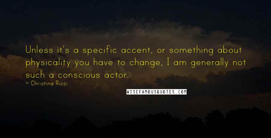 Christina Ricci Quotes: Unless it's a specific accent, or something about physicality you have to change, I am generally not such a conscious actor.