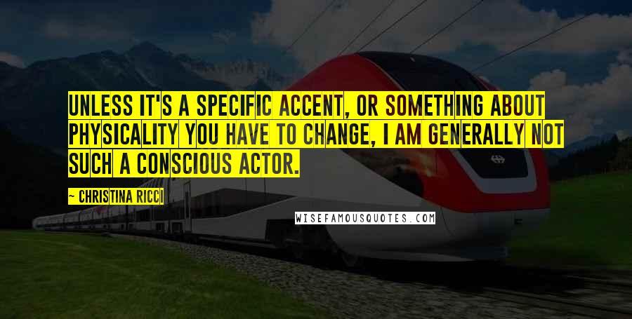 Christina Ricci Quotes: Unless it's a specific accent, or something about physicality you have to change, I am generally not such a conscious actor.