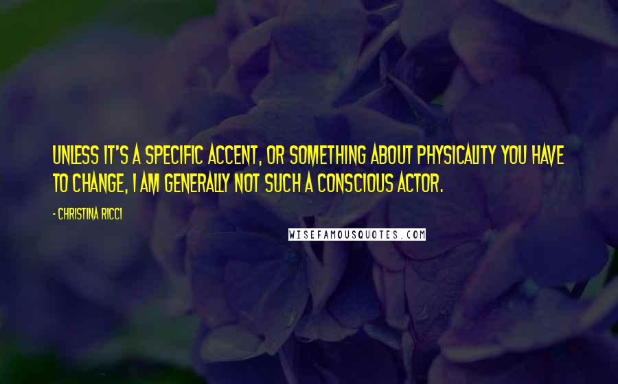 Christina Ricci Quotes: Unless it's a specific accent, or something about physicality you have to change, I am generally not such a conscious actor.