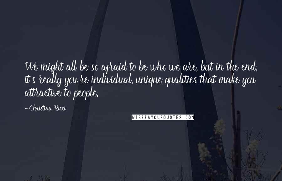 Christina Ricci Quotes: We might all be so afraid to be who we are, but in the end, it's really you're individual, unique qualities that make you attractive to people.