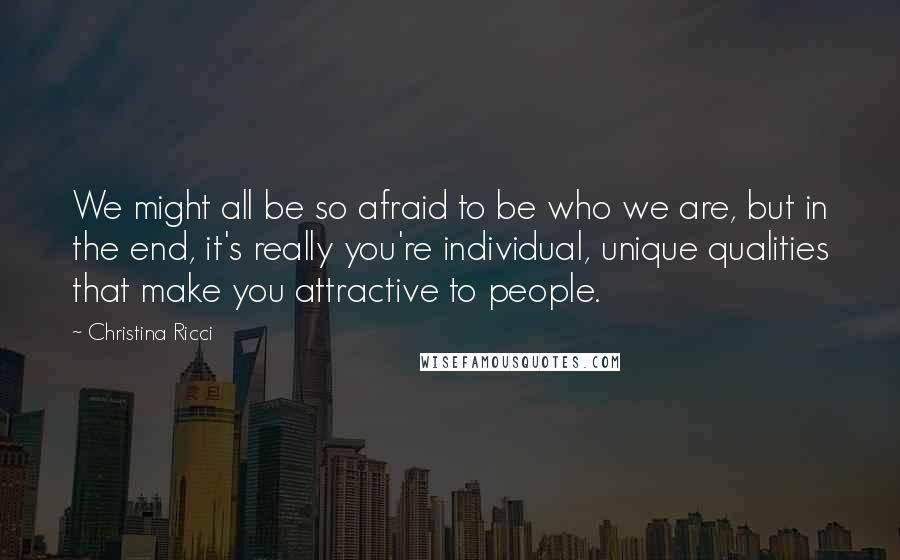 Christina Ricci Quotes: We might all be so afraid to be who we are, but in the end, it's really you're individual, unique qualities that make you attractive to people.