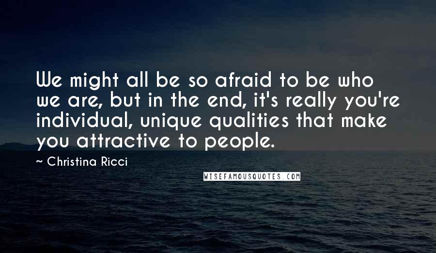 Christina Ricci Quotes: We might all be so afraid to be who we are, but in the end, it's really you're individual, unique qualities that make you attractive to people.