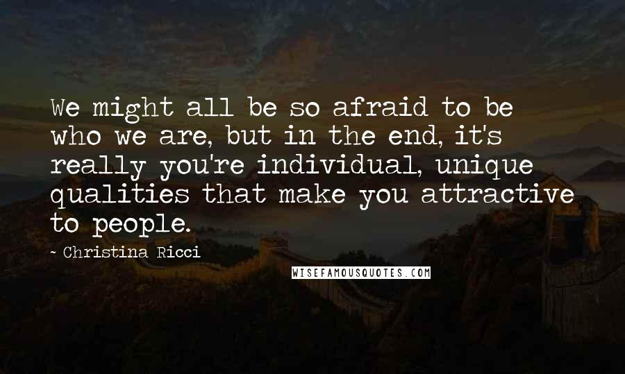 Christina Ricci Quotes: We might all be so afraid to be who we are, but in the end, it's really you're individual, unique qualities that make you attractive to people.