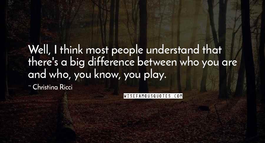Christina Ricci Quotes: Well, I think most people understand that there's a big difference between who you are and who, you know, you play.