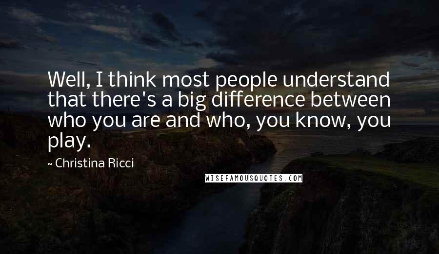 Christina Ricci Quotes: Well, I think most people understand that there's a big difference between who you are and who, you know, you play.