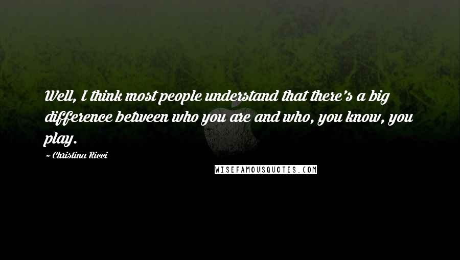 Christina Ricci Quotes: Well, I think most people understand that there's a big difference between who you are and who, you know, you play.