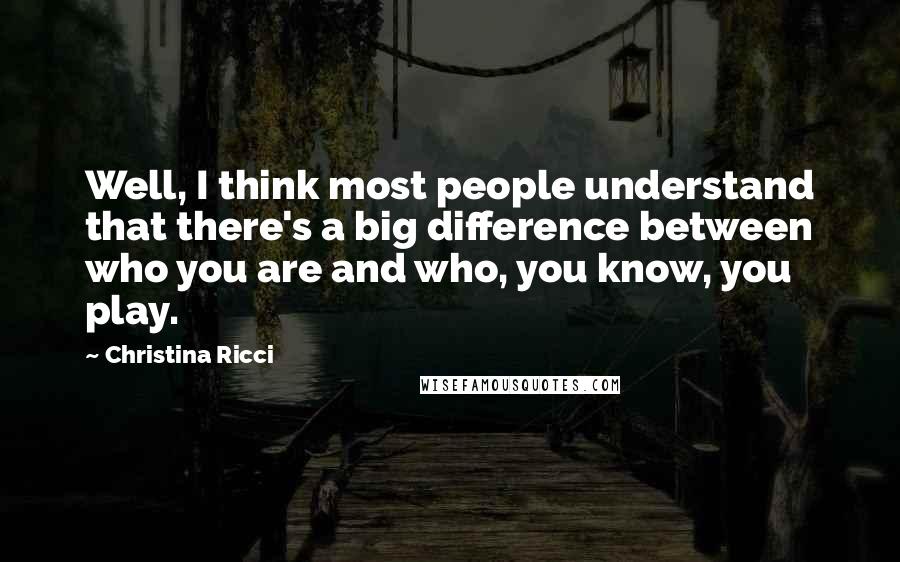 Christina Ricci Quotes: Well, I think most people understand that there's a big difference between who you are and who, you know, you play.