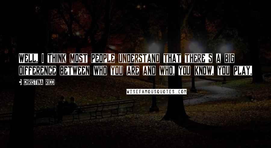 Christina Ricci Quotes: Well, I think most people understand that there's a big difference between who you are and who, you know, you play.